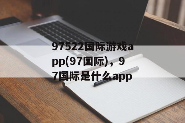 97522国际游戏app(97国际)，97国际是什么app