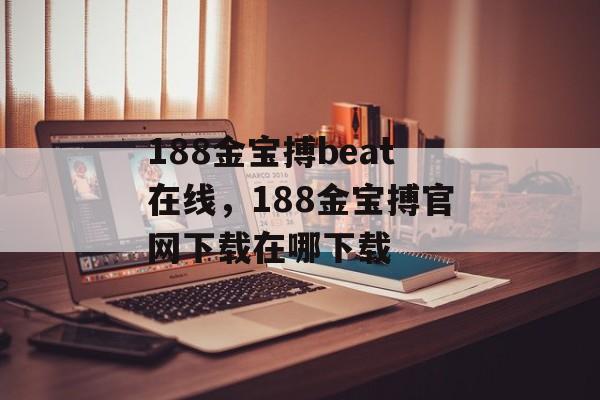 188金宝搏beat在线，188金宝搏官网下载在哪下载