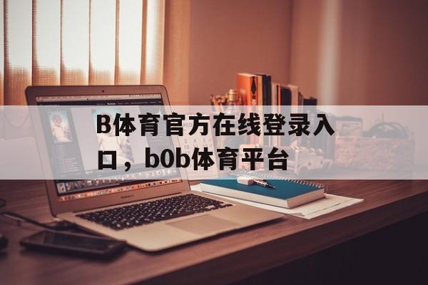 B体育官方在线登录入口，b0b体育平台