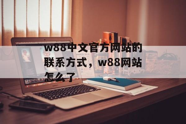 w88中文官方网站的联系方式，w88网站怎么了