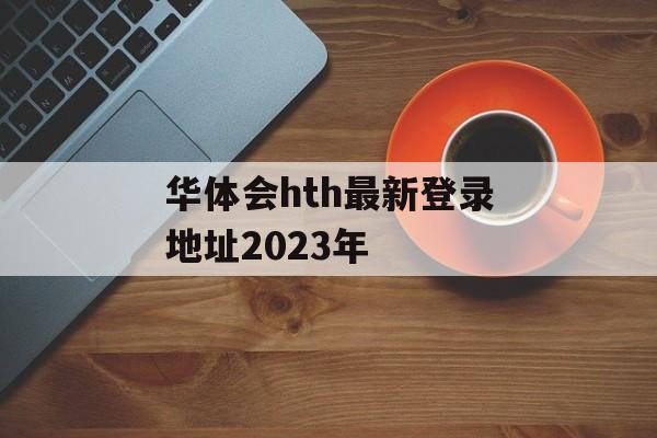 华体会hth最新登录地址2023年