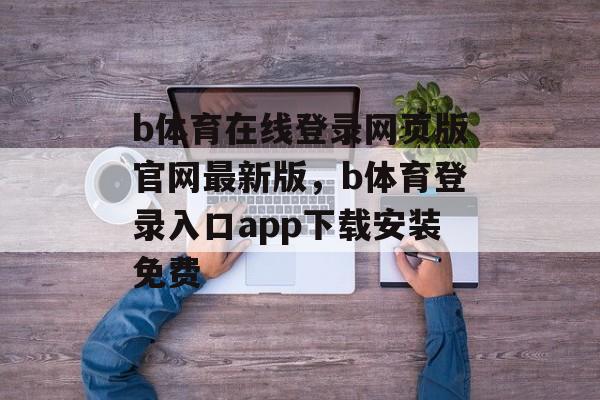 b体育在线登录网页版官网最新版，b体育登录入口app下载安装免费