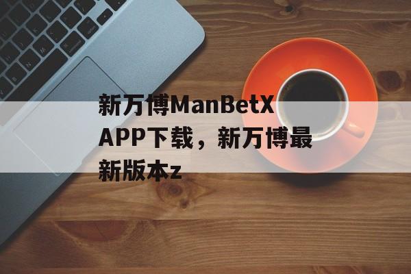 新万博ManBetXAPP下载，新万博最新版本z