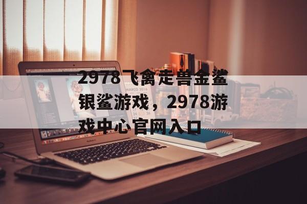 2978飞禽走兽金鲨银鲨游戏，2978游戏中心官网入口