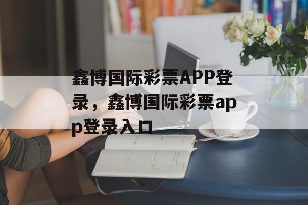 鑫博国际彩票APP登录，鑫博国际彩票app登录入口